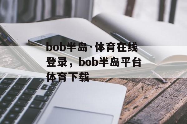 bob半岛·体育在线登录，bob半岛平台体育下载