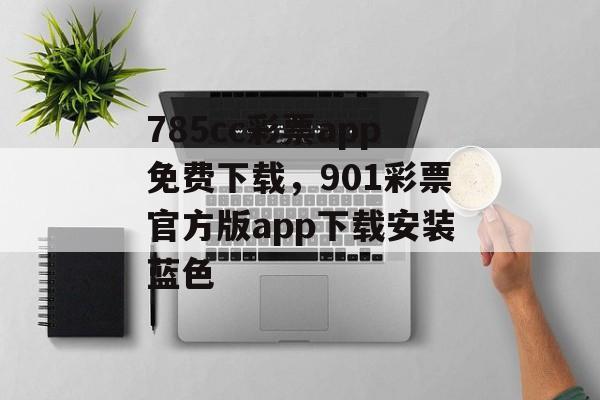 785cc彩票app免费下载，901彩票官方版app下载安装蓝色