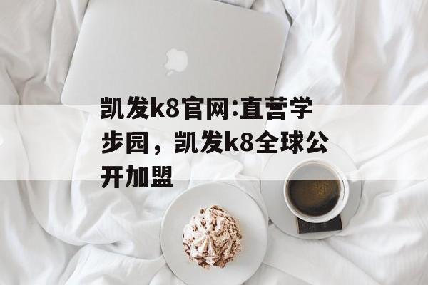 凯发k8官网:直营学步园，凯发k8全球公开加盟