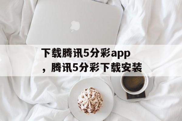 下载腾讯5分彩app，腾讯5分彩下载安装