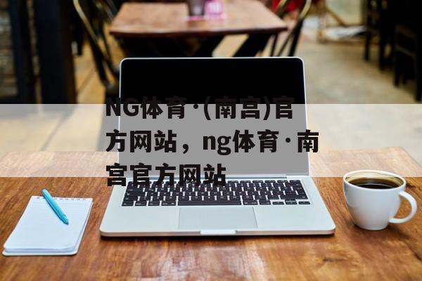 NG体育·(南宫)官方网站，ng体育·南宫官方网站