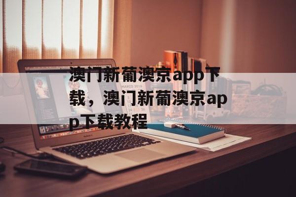 澳门新葡澳京app下载，澳门新葡澳京app下载教程